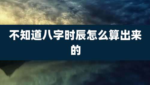 不知道八字时辰怎么算出来的