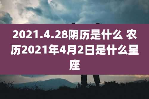 2021.4.28阴历是什么 农历2021年4月2日是什么星座