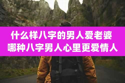 什么样八字的男人爱老婆 哪种八字男人心里更爱情人