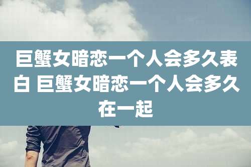 巨蟹女暗恋一个人会多久表白 巨蟹女暗恋一个人会多久在一起