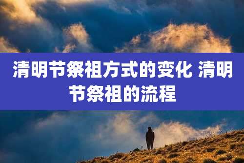 清明节祭祖方式的变化 清明节祭祖的流程