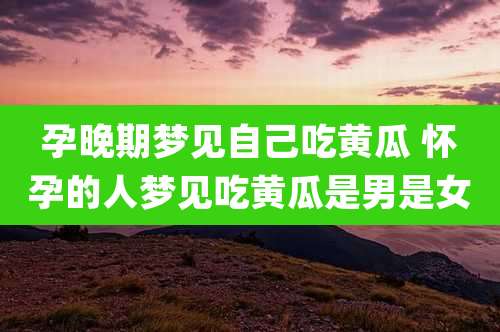 孕晚期梦见自己吃黄瓜 怀孕的人梦见吃黄瓜是男是女