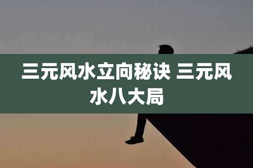 三元风水立向秘诀 三元风水八大局