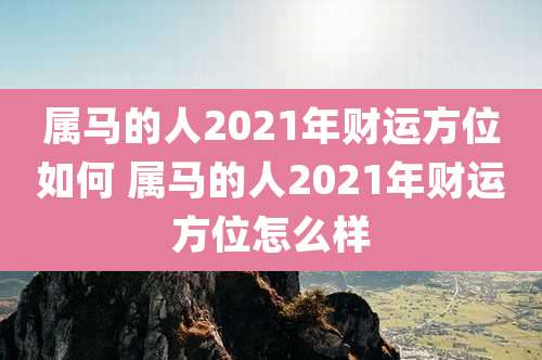 属马的人2021年财运方位如何 属马的人2021年财运方位怎么样