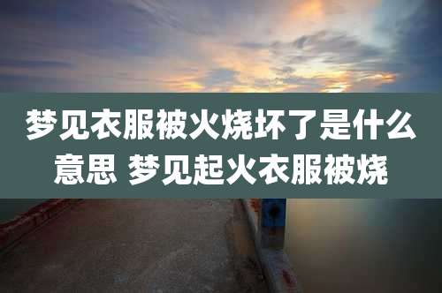 梦见衣服被火烧坏了是什么意思 梦见起火衣服被烧