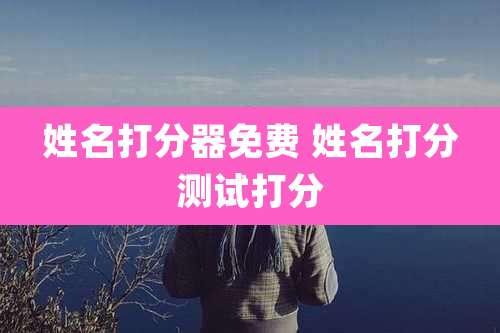 姓名打分器免费 姓名打分测试打分