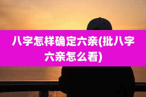 八字怎样确定六亲(批八字六亲怎么看)
