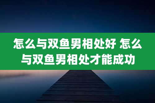 怎么与双鱼男相处好 怎么与双鱼男相处才能成功