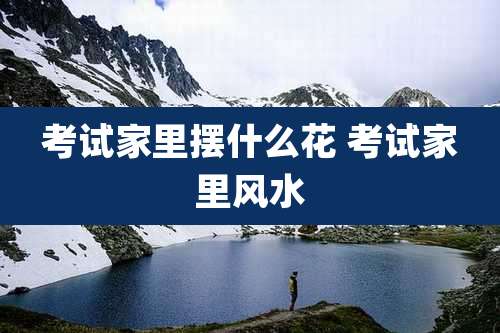 考试家里摆什么花 考试家里风水