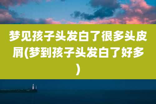 梦见孩子头发白了很多头皮屑(梦到孩子头发白了好多)