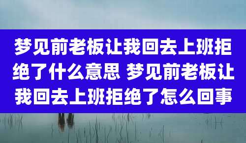 梦见前老板让我回去上班拒绝了什么意思 梦见前老板让我回去上班拒绝了怎么回事