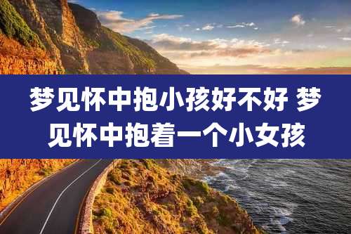 梦见怀中抱小孩好不好 梦见怀中抱着一个小女孩