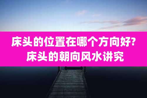 床头的位置在哪个方向好? 床头的朝向风水讲究