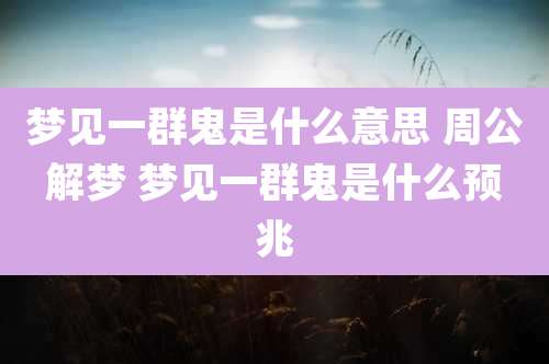 梦见一群鬼是什么意思 周公解梦 梦见一群鬼是什么预兆