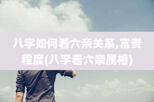 八字如何看六亲关系,富贵程度(八字看六亲属相)