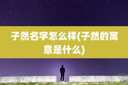 子然名字怎么样(子然的寓意是什么)