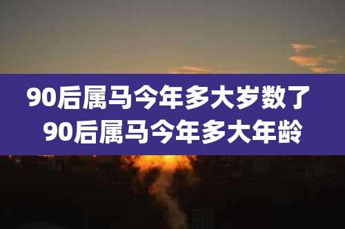 90后属马今年多大岁数了 90后属马今年多大年龄