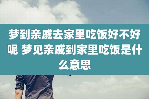 梦到亲戚去家里吃饭好不好呢 梦见亲戚到家里吃饭是什么意思