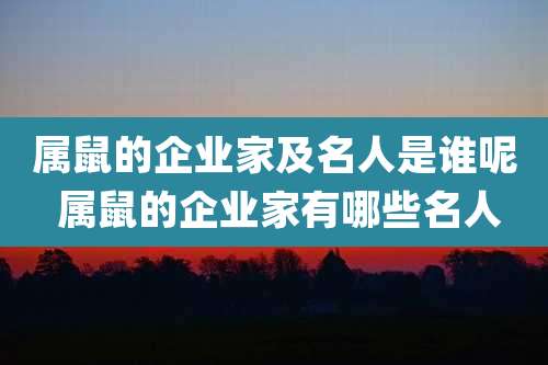 属鼠的企业家及名人是谁呢 属鼠的企业家有哪些名人