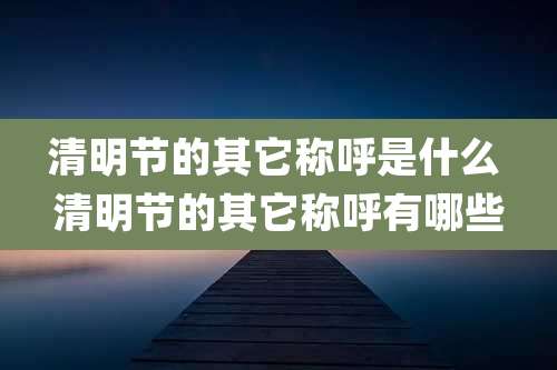清明节的其它称呼是什么 清明节的其它称呼有哪些