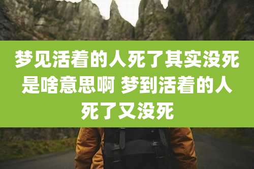 梦见活着的人死了其实没死是啥意思啊 梦到活着的人死了又没死