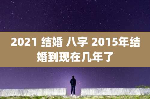 2021 结婚 八字 2015年结婚到现在几年了