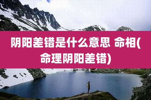 阴阳差错是什么意思 命相(命理阴阳差错)