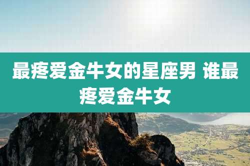 最疼爱金牛女的星座男 谁最疼爱金牛女