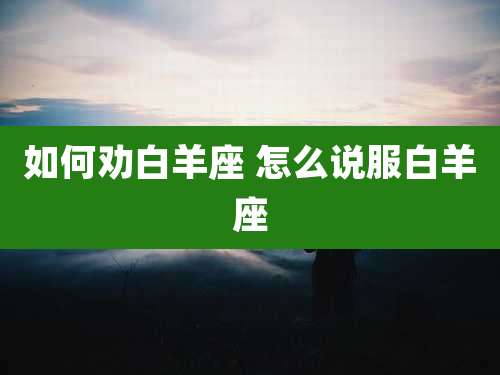 如何劝白羊座 怎么说服白羊座