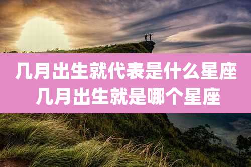 几月出生就代表是什么星座 几月出生就是哪个星座