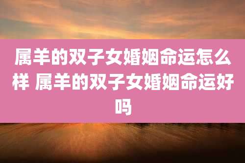属羊的双子女婚姻命运怎么样 属羊的双子女婚姻命运好吗
