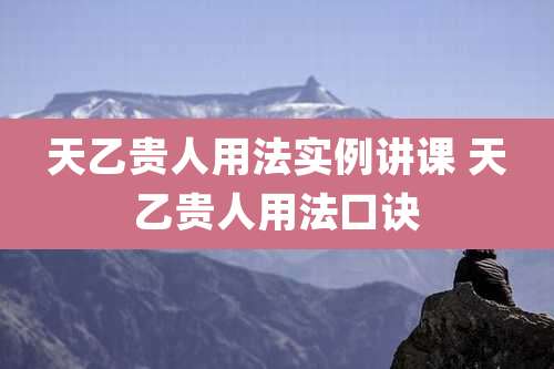 天乙贵人用法实例讲课 天乙贵人用法口诀