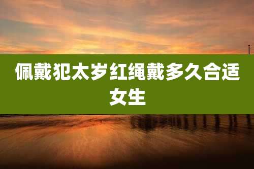 佩戴犯太岁红绳戴多久合适女生