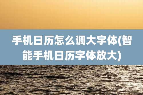 手机日历怎么调大字体(智能手机日历字体放大)