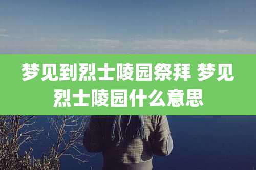 梦见到烈士陵园祭拜 梦见烈士陵园什么意思