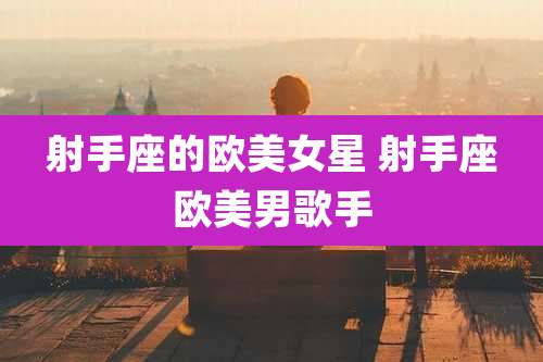 射手座的欧美女星 射手座欧美男歌手