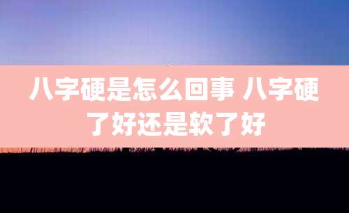 八字硬是怎么回事 八字硬了好还是软了好