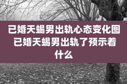 已婚天蝎男出轨心态变化图 已婚天蝎男出轨了预示着什么