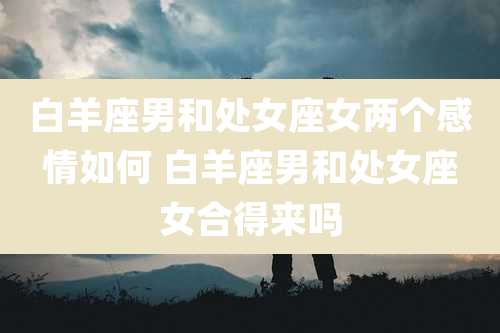 白羊座男和处女座女两个感情如何 白羊座男和处女座女合得来吗