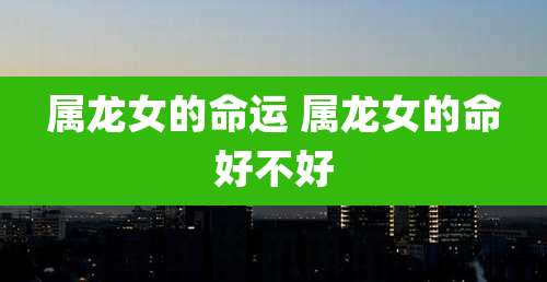 属龙女的命运 属龙女的命好不好