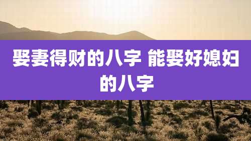 娶妻得财的八字 能娶好媳妇的八字