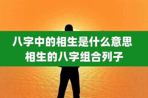 八字中的相生是什么意思 相生的八字组合列子