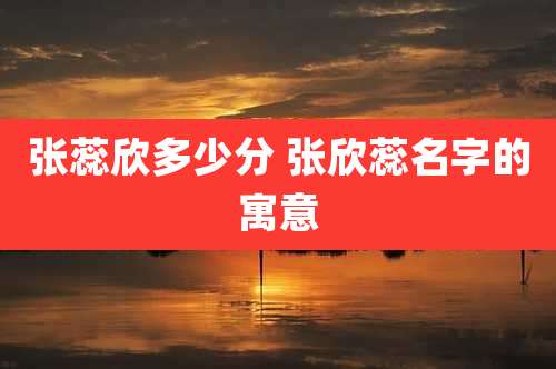 张蕊欣多少分 张欣蕊名字的寓意