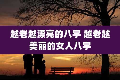 越老越漂亮的八字 越老越美丽的女人八字