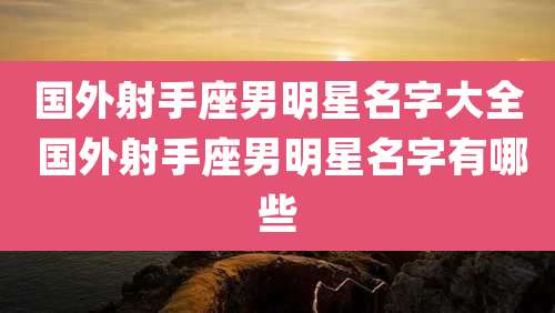 国外射手座男明星名字大全 国外射手座男明星名字有哪些