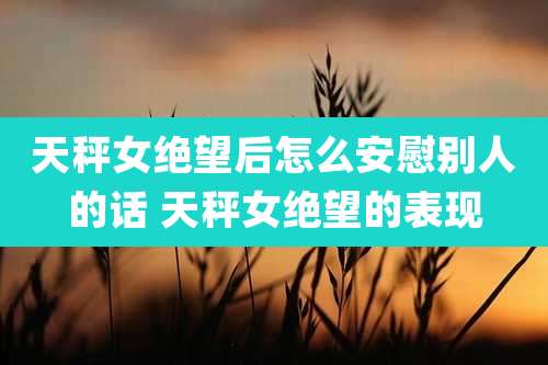 天秤女绝望后怎么安慰别人的话 天秤女绝望的表现