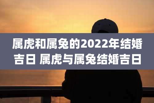 属虎和属兔的2022年结婚吉日 属虎与属兔结婚吉日