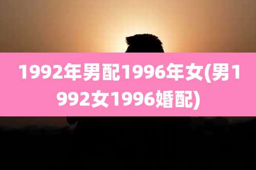 1992年男配1996年女(男1992女1996婚配)