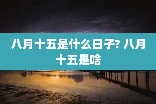 八月十五是什么日子? 八月十五是啥