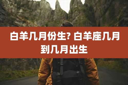 白羊几月份生? 白羊座几月到几月出生